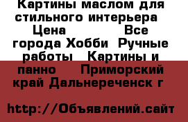 Картины маслом для стильного интерьера › Цена ­ 30 000 - Все города Хобби. Ручные работы » Картины и панно   . Приморский край,Дальнереченск г.